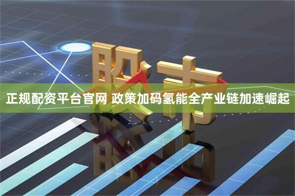 正规配资平台官网 政策加码氢能全产业链加速崛起