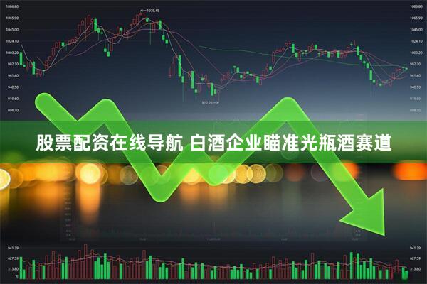 股票配资在线导航 白酒企业瞄准光瓶酒赛道