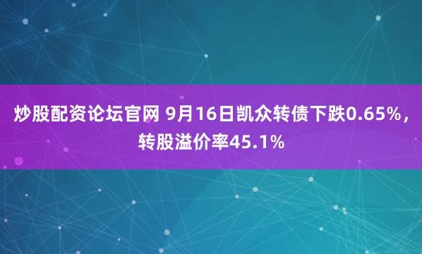 炒股配资论坛官网 9月16日凯众转债下跌0.65%，转股溢价率45.1%