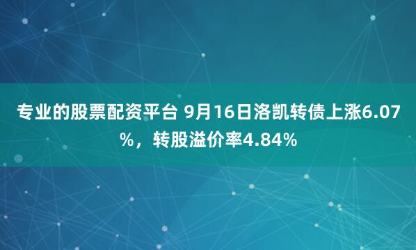 专业的股票配资平台 9月16日洛凯转债上涨6.07%，转股溢价率4.84%