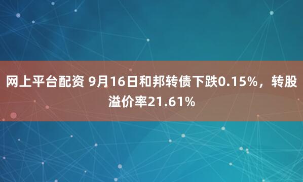 网上平台配资 9月16日和邦转债下跌0.15%，转股溢价率21.61%