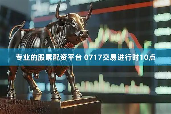 专业的股票配资平台 0717交易进行时10点