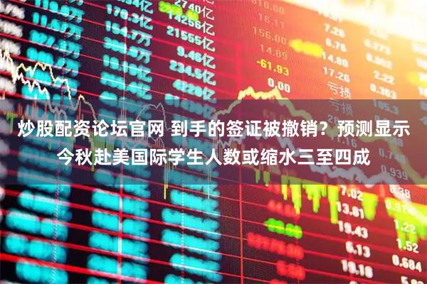 炒股配资论坛官网 到手的签证被撤销？预测显示今秋赴美国际学生人数或缩水三至四成