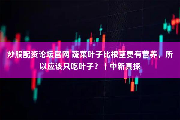 炒股配资论坛官网 蔬菜叶子比根茎更有营养，所以应该只吃叶子？丨中新真探
