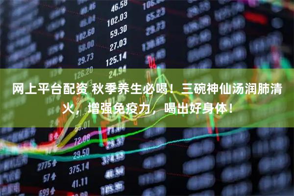 网上平台配资 秋季养生必喝！三碗神仙汤润肺清火，增强免疫力，喝出好身体！