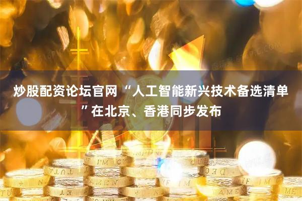 炒股配资论坛官网 “人工智能新兴技术备选清单”在北京、香港同步发布