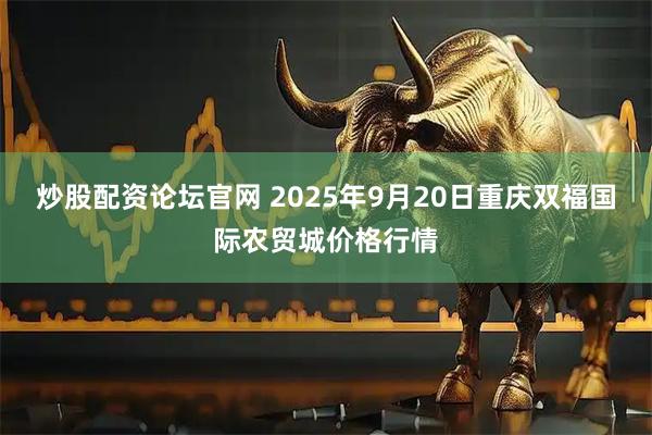 炒股配资论坛官网 2025年9月20日重庆双福国际农贸城价格行情