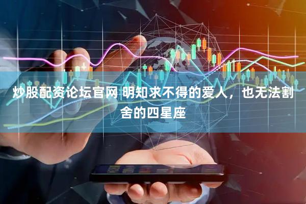 炒股配资论坛官网 明知求不得的爱人，也无法割舍的四星座