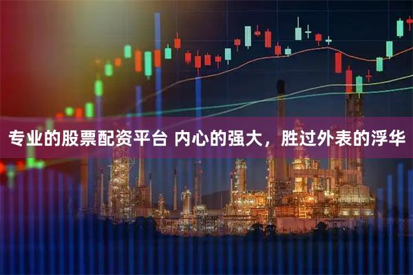 专业的股票配资平台 内心的强大，胜过外表的浮华