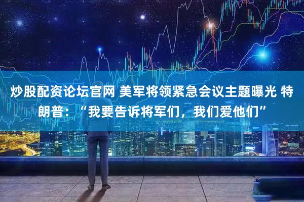 炒股配资论坛官网 美军将领紧急会议主题曝光 特朗普：“我要告诉将军们，我们爱他们”