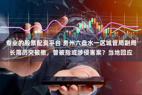 专业的股票配资平台 贵州六盘水一区城管局副局长简历突被撤，曾被指或涉侵害案？当地回应