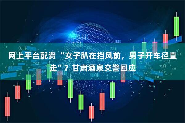 网上平台配资 “女子趴在挡风前，男子开车径直走”？甘肃酒泉交警回应