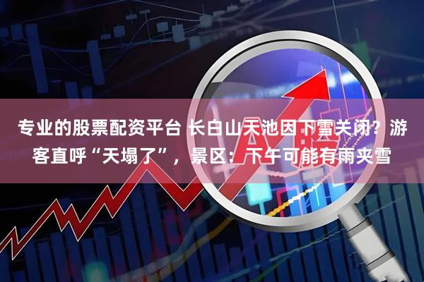 专业的股票配资平台 长白山天池因下雪关闭？游客直呼“天塌了”，景区：下午可能有雨夹雪