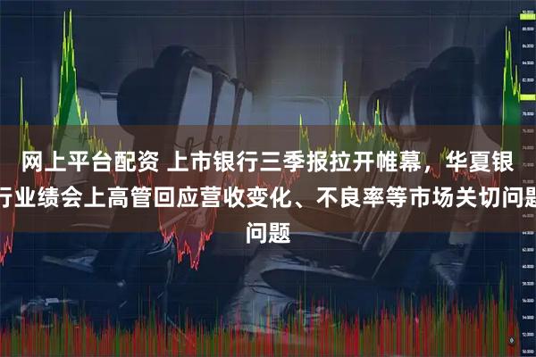 网上平台配资 上市银行三季报拉开帷幕,华夏银行业绩会上高管回应营收变化、不良率等市场关切问题