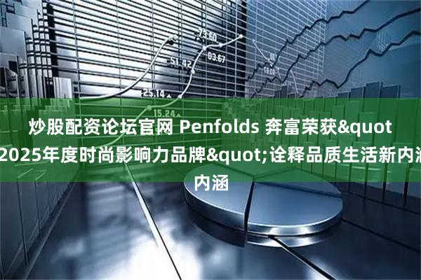 炒股配资论坛官网 Penfolds 奔富荣获"2025年度时尚影响力品牌"诠释品质生活新内涵