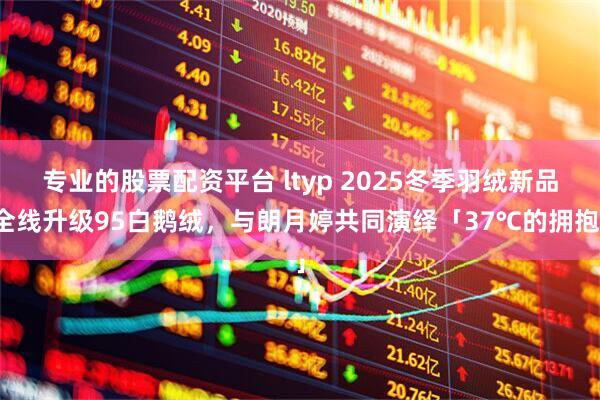 专业的股票配资平台 ltyp 2025冬季羽绒新品全线升级95白鹅绒，与朗月婷共同演绎「37℃的拥抱」