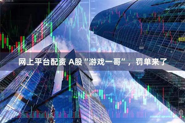 网上平台配资 A股“游戏一哥”，罚单来了