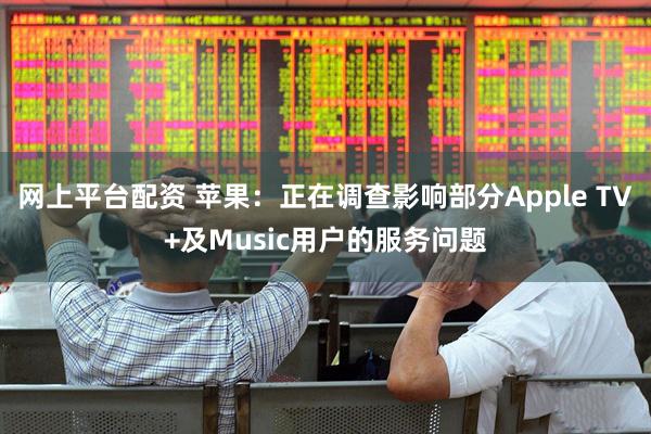 网上平台配资 苹果：正在调查影响部分Apple TV+及Music用户的服务问题