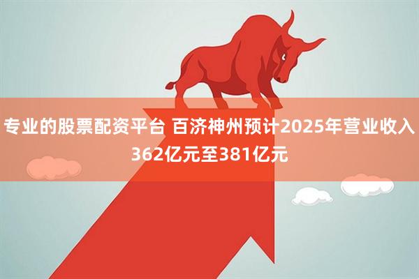 专业的股票配资平台 百济神州预计2025年营业收入362亿元至381亿元