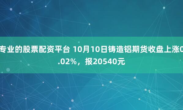 专业的股票配资平台 10月10日铸造铝期货收盘上涨0.02%，报20540元