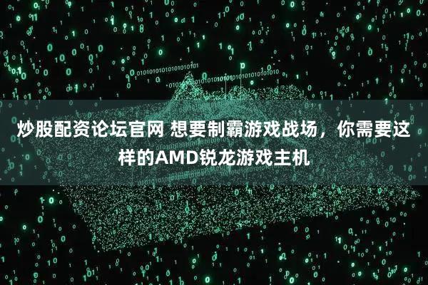 炒股配资论坛官网 想要制霸游戏战场，你需要这样的AMD锐龙游戏主机