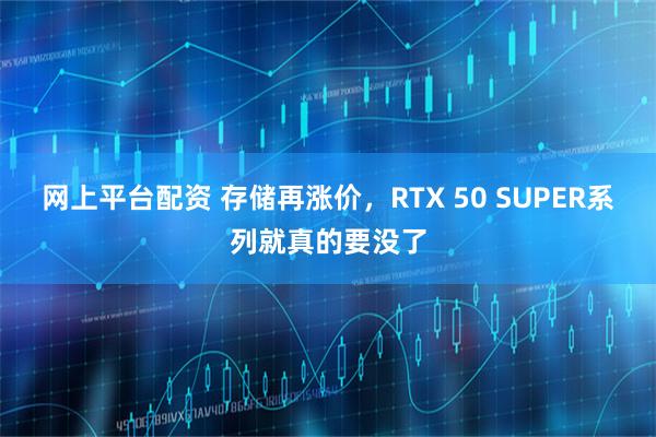 网上平台配资 存储再涨价，RTX 50 SUPER系列就真的要没了