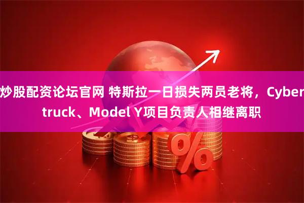 炒股配资论坛官网 特斯拉一日损失两员老将，Cybertruck、Model Y项目负责人相继离职