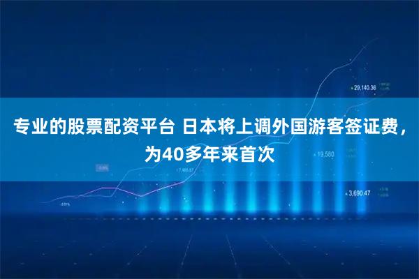 专业的股票配资平台 日本将上调外国游客签证费，为40多年来首次