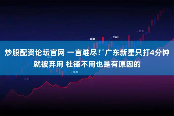 炒股配资论坛官网 一言难尽！广东新星只打4分钟就被弃用 杜锋不用也是有原因的