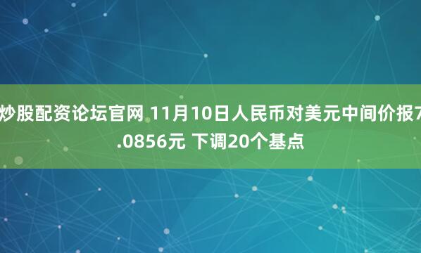 炒股配资论坛官网 11月10日人民币对美元中间价报7.0856元 下调20个基点
