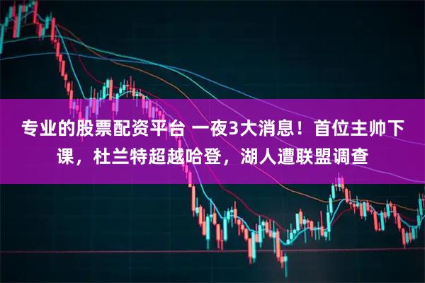 专业的股票配资平台 一夜3大消息！首位主帅下课，杜兰特超越哈登，湖人遭联盟调查