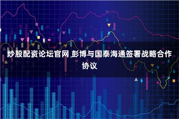 炒股配资论坛官网 彭博与国泰海通签署战略合作协议