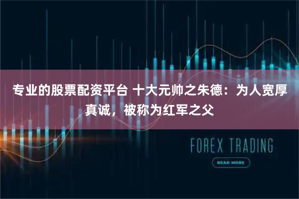 专业的股票配资平台 十大元帅之朱德：为人宽厚真诚，被称为红军之父