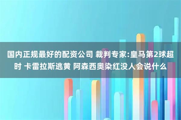 国内正规最好的配资公司 裁判专家:皇马第2球超时 卡雷拉斯逃黄 阿森西奥染红没人会说什么