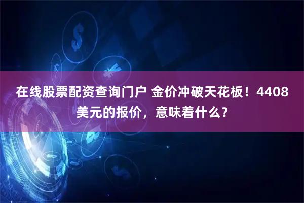在线股票配资查询门户 金价冲破天花板！4408美元的报价，意味着什么？