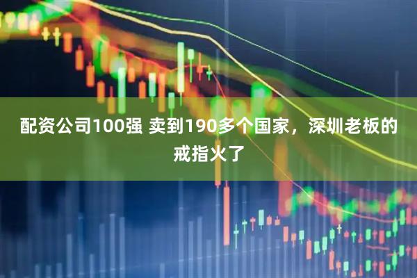 配资公司100强 卖到190多个国家，深圳老板的戒指火了