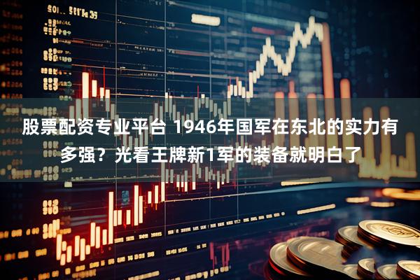 股票配资专业平台 1946年国军在东北的实力有多强？光看王牌新1军的装备就明白了