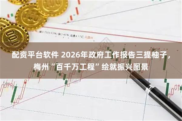 配资平台软件 2026年政府工作报告三提柚子，梅州“百千万工程”绘就振兴图景