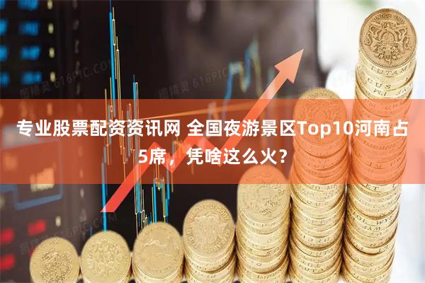 专业股票配资资讯网 全国夜游景区Top10河南占5席，凭啥这么火？