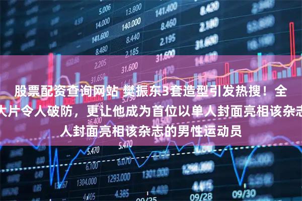 股票配资查询网站 樊振东3套造型引发热搜！全网表示，时尚大片令人破防，更让他成为首位以单人封面亮相该杂志的男性运动员