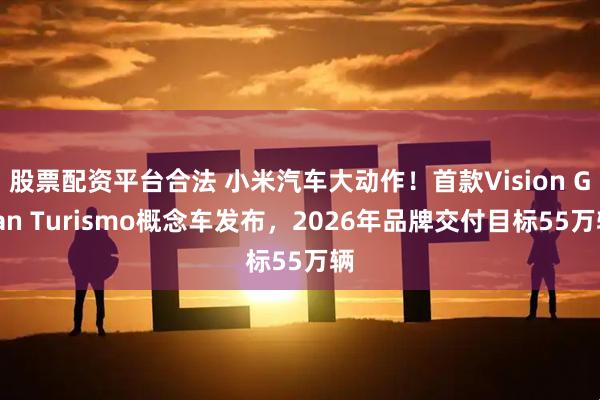 股票配资平台合法 小米汽车大动作！首款Vision Gran Turismo概念车发布，2026年品牌交付目标55万辆