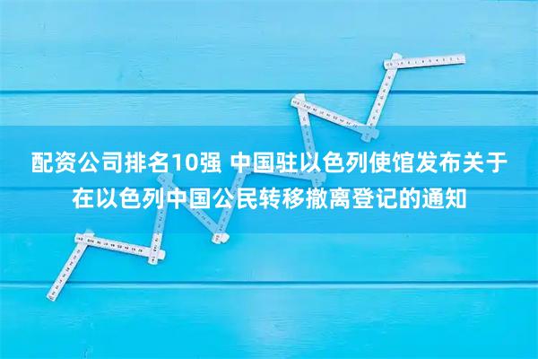 配资公司排名10强 中国驻以色列使馆发布关于在以色列中国公民转移撤离登记的通知