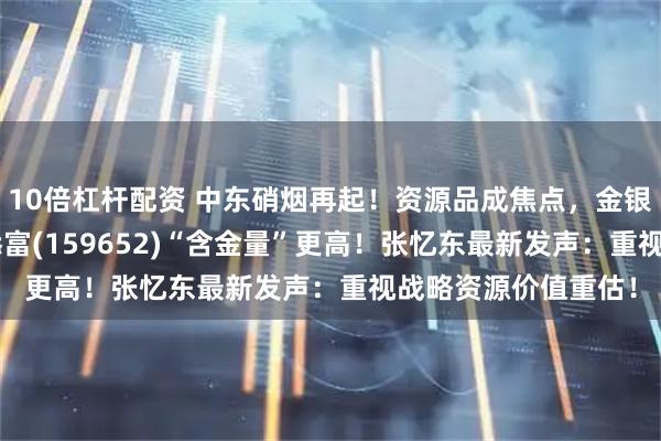 10倍杠杆配资 中东硝烟再起！资源品成焦点，金银狂涨！有色ETF汇添富(159652)“含金量”更高！张忆东最新发声：重视战略资源价值重估！