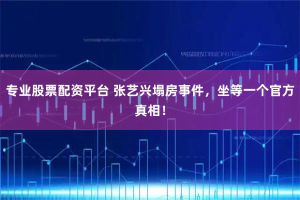 专业股票配资平台 张艺兴塌房事件，坐等一个官方真相！