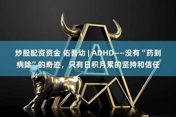 炒股配资资金 佑吾幼 | ADHD——没有“药到病除”的奇迹，只有日积月累的坚持和信任