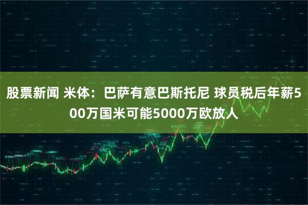 股票新闻 米体：巴萨有意巴斯托尼 球员税后年薪500万国米可能5000万欧放人