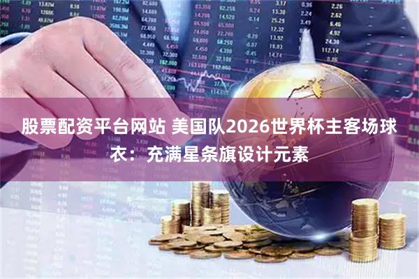股票配资平台网站 美国队2026世界杯主客场球衣：充满星条旗设计元素