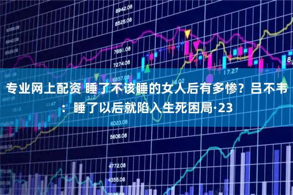 专业网上配资 睡了不该睡的女人后有多惨？吕不韦：睡了以后就陷入生死困局·23