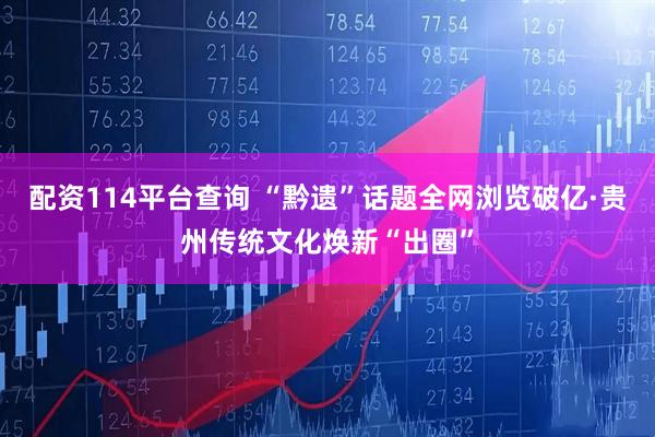 配资114平台查询 “黔遗”话题全网浏览破亿·贵州传统文化焕新“出圈”