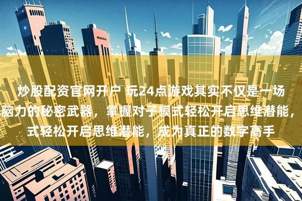 炒股配资官网开户 玩24点游戏其实不仅是一场智力比拼，更是锻炼脑力的秘密武器，掌握对子模式轻松开启思维潜能，成为真正的数字高手